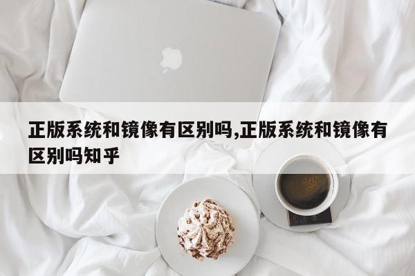 正版系统和镜像有区别吗,正版系统和镜像有区别吗知乎