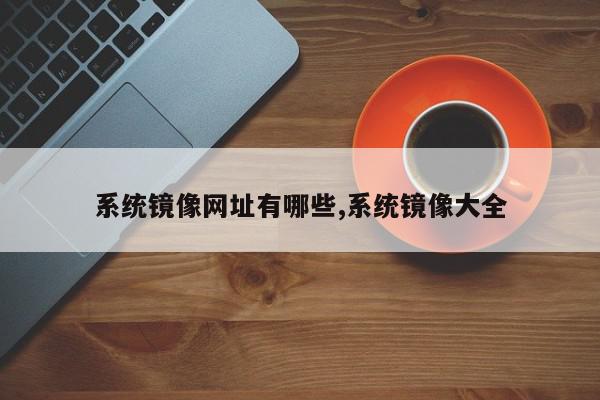 系统镜像网址有哪些,系统镜像大全