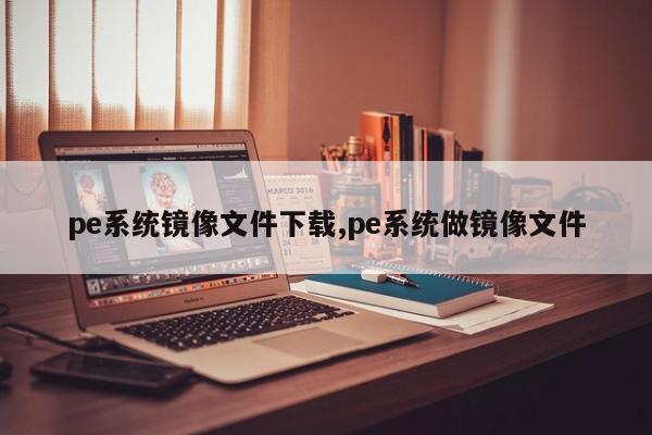 pe系统镜像文件下载,pe系统做镜像文件