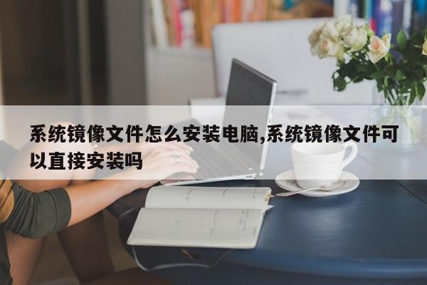 系统镜像文件怎么安装电脑,系统镜像文件可以直接安装吗