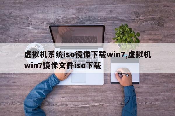 虚拟机系统iso镜像下载win7,虚拟机win7镜像文件iso下载