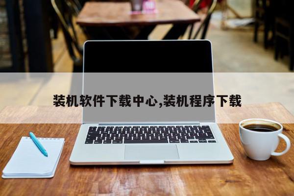 装机软件下载中心,装机程序下载